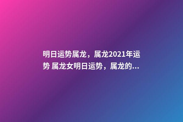 明日运势属龙，属龙2021年运势 属龙女明日运势，属龙的人明天的运势和财运？-第1张-观点-玄机派